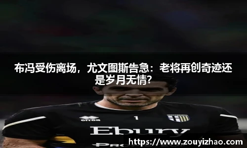 布冯受伤离场，尤文图斯告急：老将再创奇迹还是岁月无情？