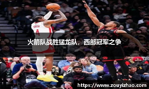 火箭队战胜猛龙队，西部冠军之争