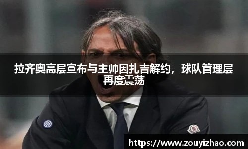 拉齐奥高层宣布与主帅因扎吉解约，球队管理层再度震荡