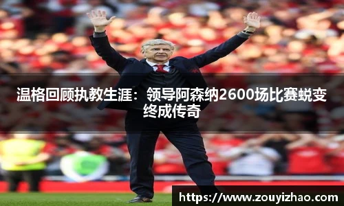 温格回顾执教生涯：领导阿森纳2600场比赛蜕变终成传奇