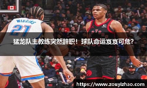 猛龙队主教练突然辞职！球队命运岌岌可危？