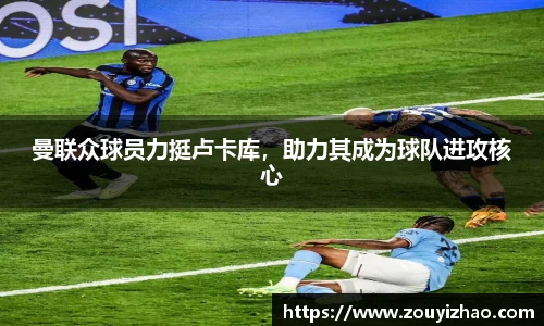 曼联众球员力挺卢卡库，助力其成为球队进攻核心