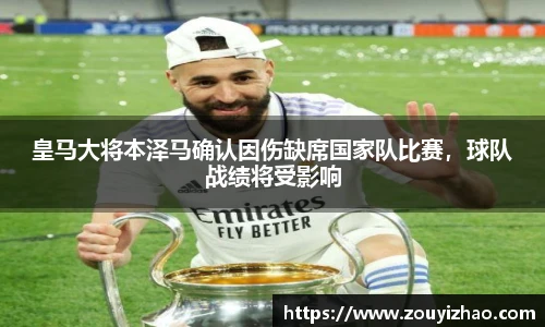皇马大将本泽马确认因伤缺席国家队比赛，球队战绩将受影响