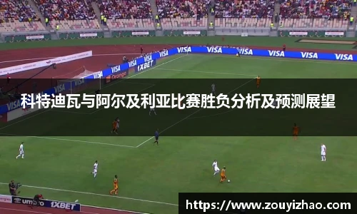 科特迪瓦与阿尔及利亚比赛胜负分析及预测展望