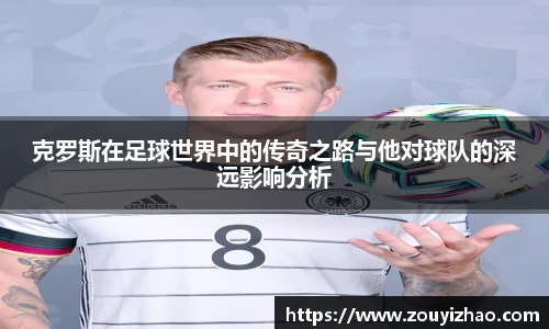 克罗斯在足球世界中的传奇之路与他对球队的深远影响分析