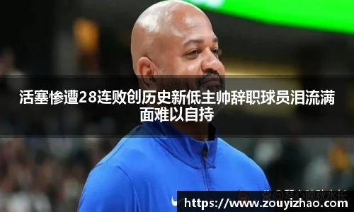 活塞惨遭28连败创历史新低主帅辞职球员泪流满面难以自持