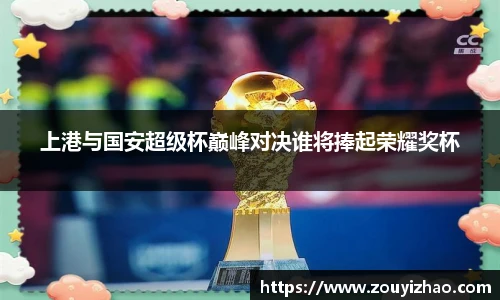上港与国安超级杯巅峰对决谁将捧起荣耀奖杯